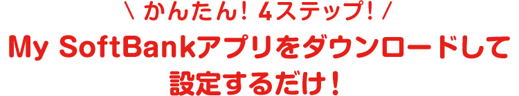 かんたん！4ステップ！ My SoftBankアプリをダウンロードして設定するだけ！