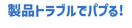 製品トラブルでパプる!