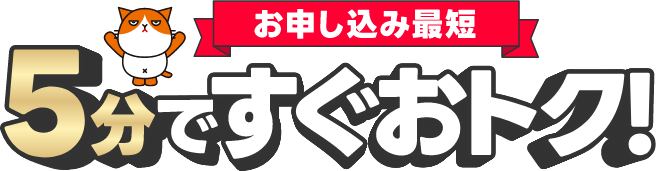 お申し込み最短5分ですぐおトク！